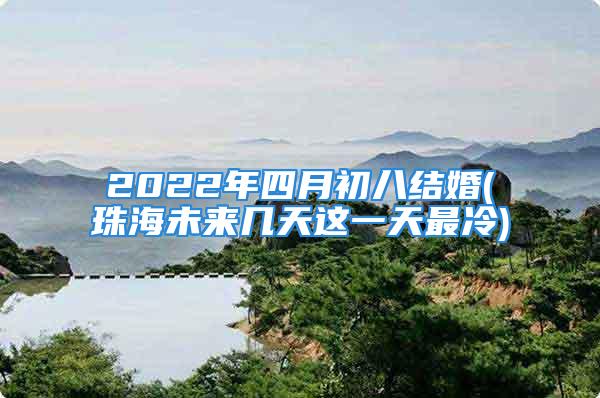 2022年四月初八结婚(珠海未来几天这一天最冷)