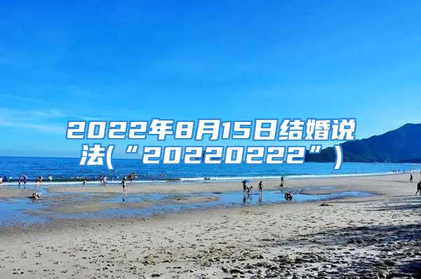 2022年8月15日结婚说法(“20220222”)