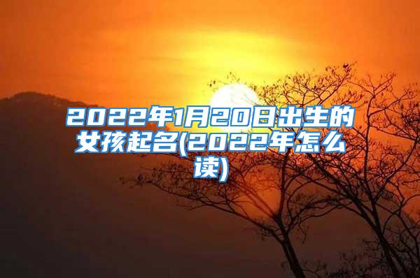 2022年1月20日出生的女孩起名(2022年怎么读)