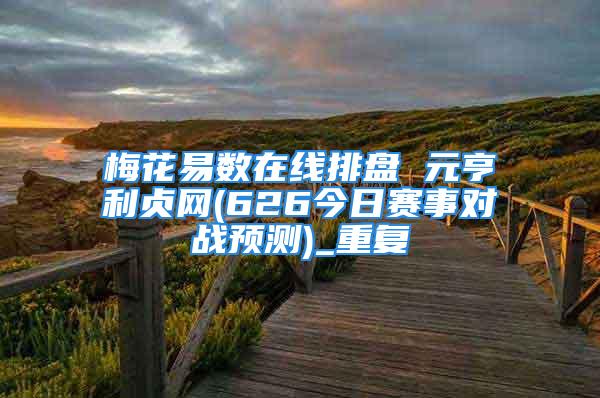 梅花易数在线排盘 元亨利贞网(626今日赛事对战预测)_重复