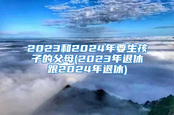 2023和2024年要生孩子的父母(2023年退休跟2024年退休)