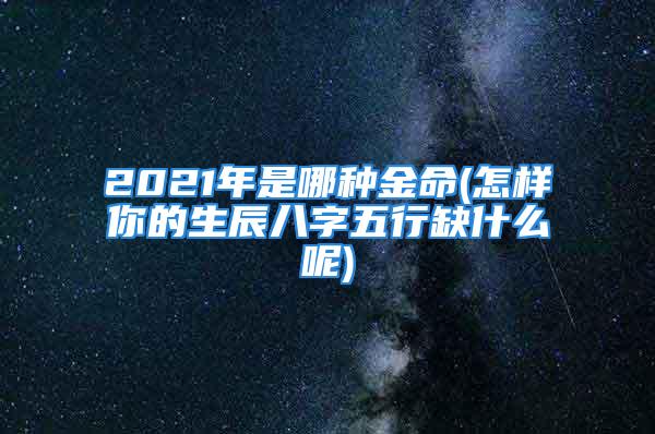 2021年是哪种金命(怎样你的生辰八字五行缺什么呢)