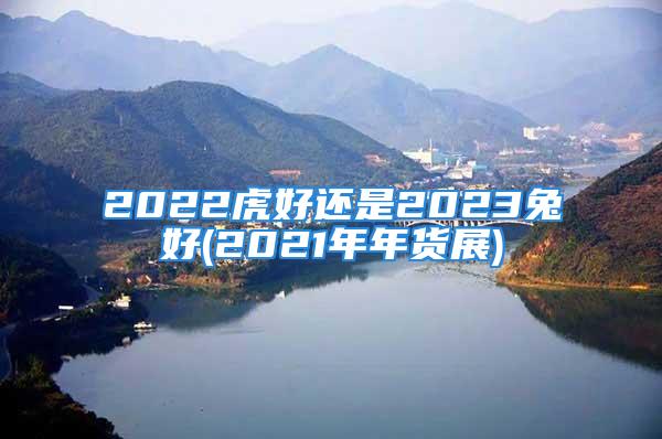 2022虎好还是2023兔好(2021年年货展)