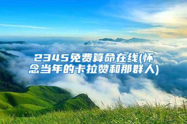 2345免费算命在线(怀念当年的卡拉赞和那群人)