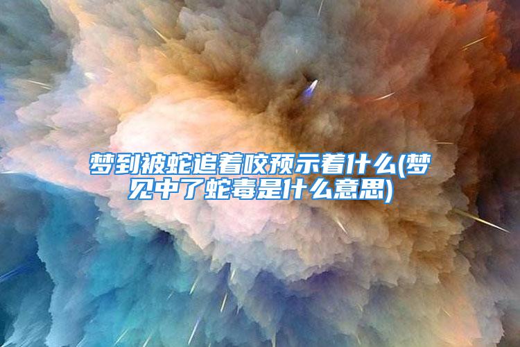 梦到被蛇追着咬预示着什么(梦见中了蛇毒是什么意思)