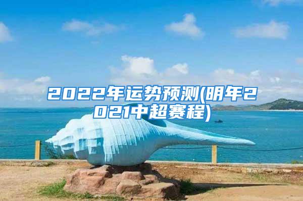 2022年运势预测(明年2021中超赛程)