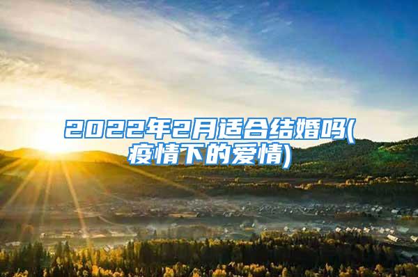 2022年2月适合结婚吗(疫情下的爱情)