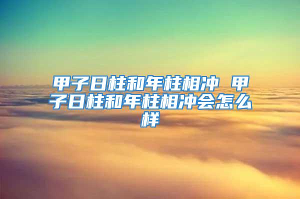 甲子日柱和年柱相冲 甲子日柱和年柱相冲会怎么样