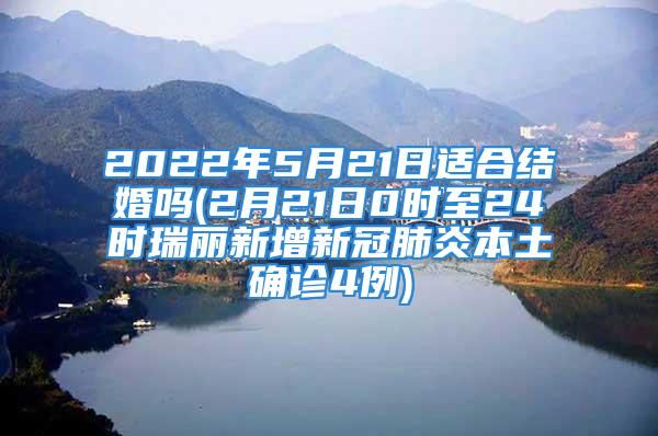 2022年5月21日适合结婚吗(2月21日0时至24时瑞丽新增新冠肺炎本土确诊4例)