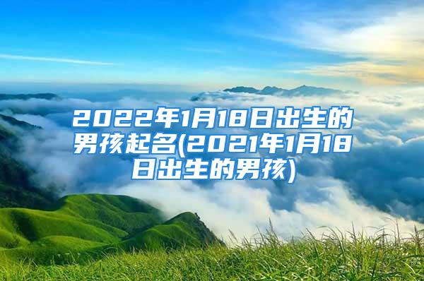 2022年1月18日出生的男孩起名(2021年1月18日出生的男孩)