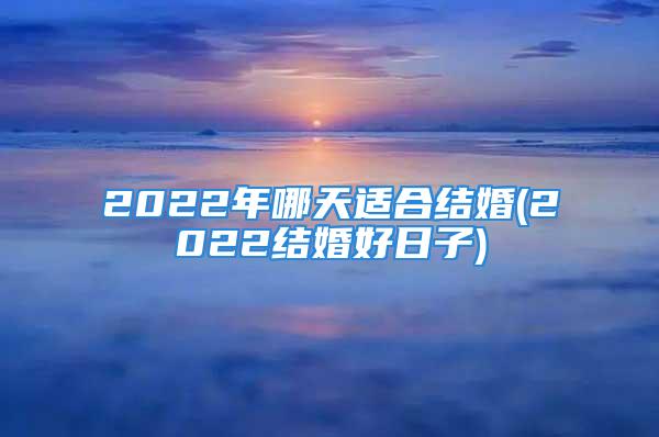 2022年哪天适合结婚(2022结婚好日子)