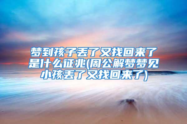 梦到孩子丢了又找回来了是什么征兆(周公解梦梦见小孩丢了又找回来了)