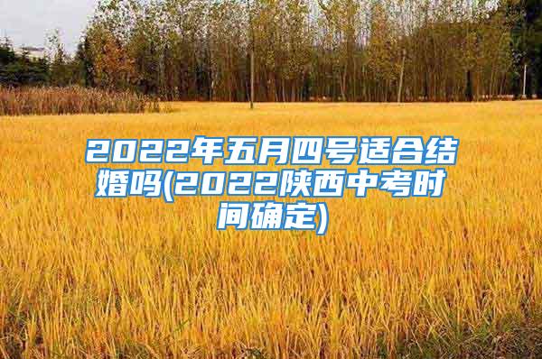 2022年五月四号适合结婚吗(2022陕西中考时间确定)