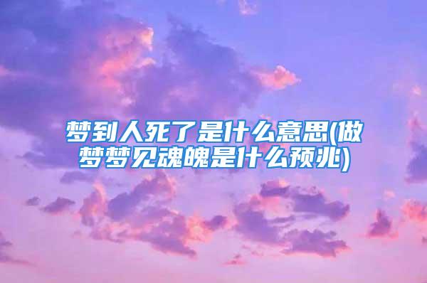 梦到人死了是什么意思(做梦梦见魂魄是什么预兆)