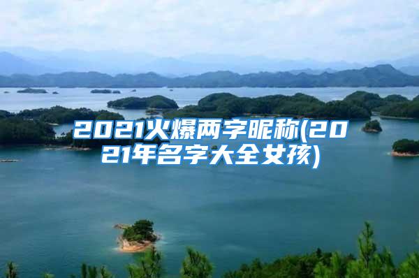 2021火爆两字昵称(2021年名字大全女孩)