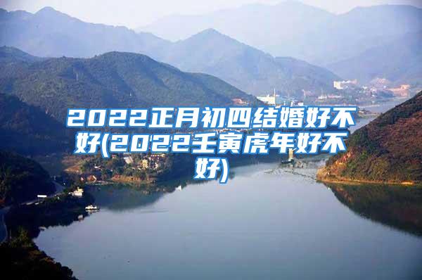 2022正月初四结婚好不好(2022壬寅虎年好不好)