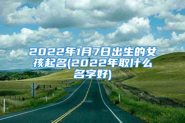 2022年1月7日出生的女孩起名(2022年取什么名字好)