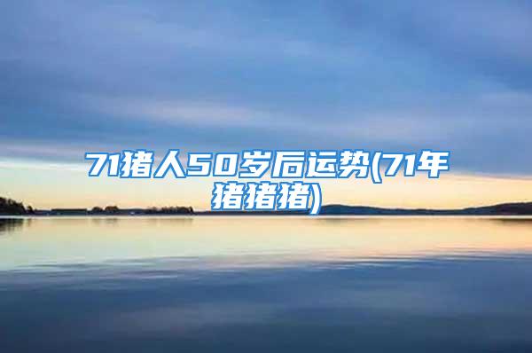 71猪人50岁后运势(71年猪猪猪)