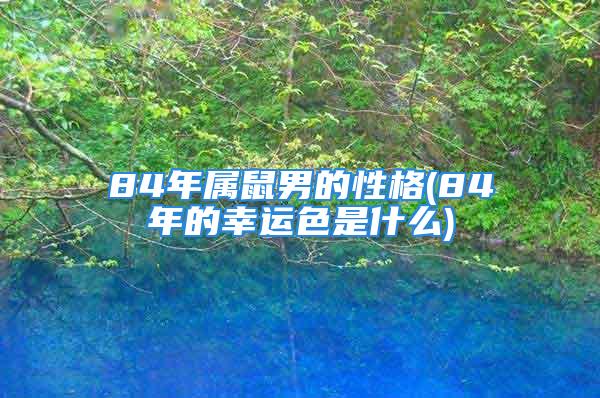 84年属鼠男的性格(84年的幸运色是什么)