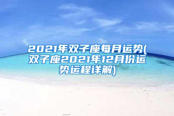 2021年双子座每月运势(双子座2021年12月份运势运程详解)