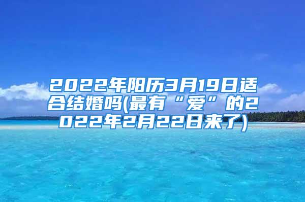 2022年阳历3月19日适合结婚吗(最有“爱”的2022年2月22日来了)