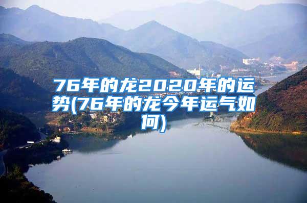 76年的龙2020年的运势(76年的龙今年运气如何)