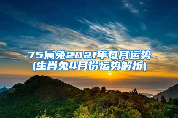 75属兔2021年每月运势(生肖兔4月份运势解析)