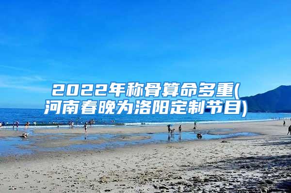 2022年称骨算命多重(河南春晚为洛阳定制节目)