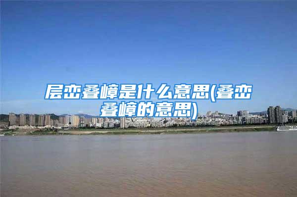 层峦叠嶂是什么意思(叠峦叠嶂的意思)