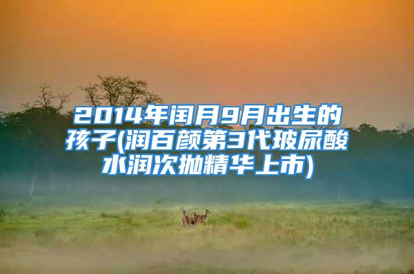 2014年闰月9月出生的孩子(润百颜第3代玻尿酸水润次抛精华上市)