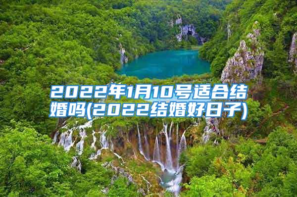 2022年1月10号适合结婚吗(2022结婚好日子)