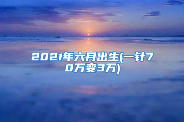 2021年六月出生(一针70万变3万)