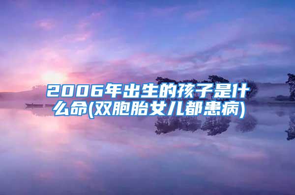 2006年出生的孩子是什么命(双胞胎女儿都患病)