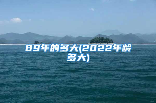 89年的多大(2022年龄多大)