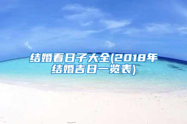 结婚看日子大全(2018年结婚吉日一览表)