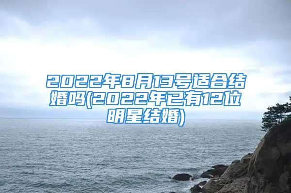 2022年8月13号适合结婚吗(2022年已有12位明星结婚)