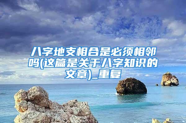 八字地支相合是必须相邻吗(这篇是关于八字知识的文章)_重复