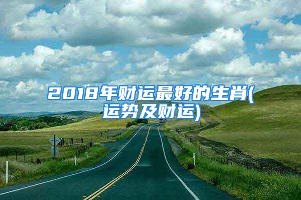 2018年财运最好的生肖(运势及财运)