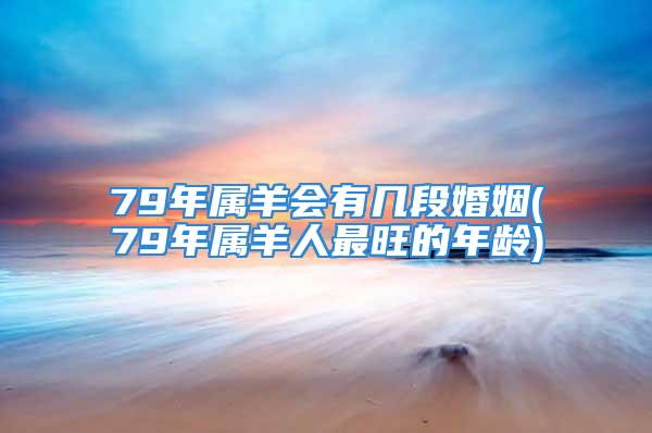 79年属羊会有几段婚姻(79年属羊人最旺的年龄)