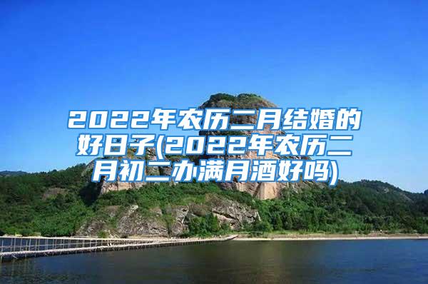 2022年农历二月结婚的好日子(2022年农历二月初二办满月酒好吗)