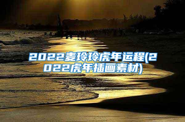 2022麦玲玲虎年运程(2022虎年插画素材)