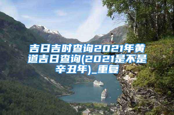 吉日吉时查询2021年黄道吉日查询(2021是不是辛丑年)_重复