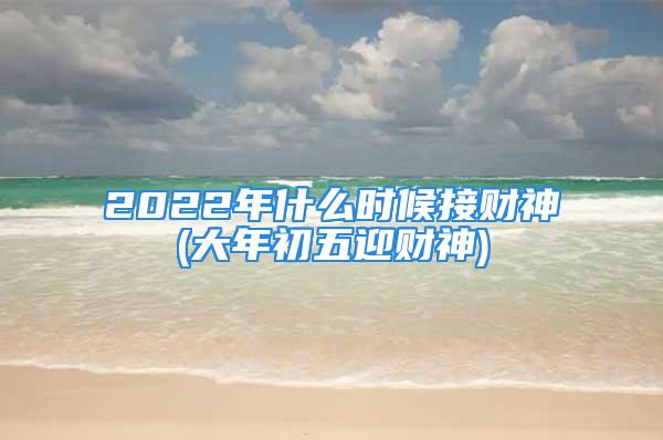 2022年什么时候接财神(大年初五迎财神)