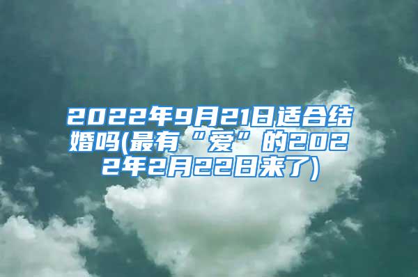 2022年9月21日适合结婚吗(最有“爱”的2022年2月22日来了)