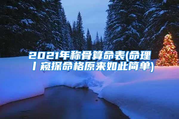 2021年称骨算命表(命理丨窥探命格原来如此简单)