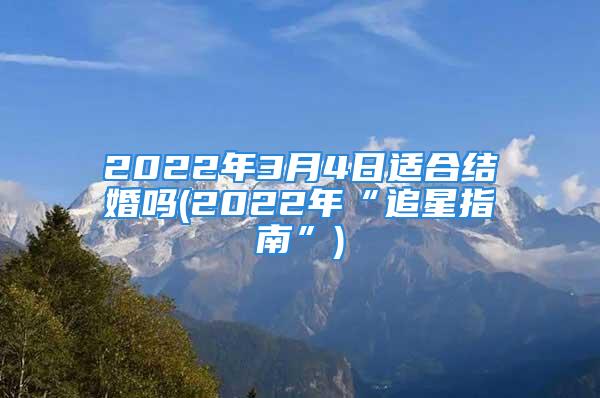 2022年3月4日适合结婚吗(2022年“追星指南”)