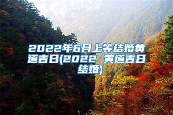 2022年6月上等结婚黄道吉日(2022 黄道吉日 结婚)