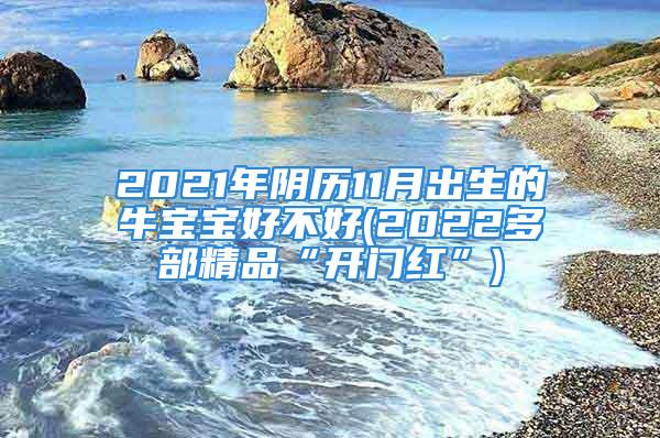 2021年阴历11月出生的牛宝宝好不好(2022多部精品“开门红”)