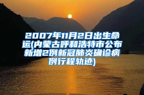 2007年11月2日出生命运(内蒙古呼和浩特市公布新增2例新冠肺炎确诊病例行程轨迹)