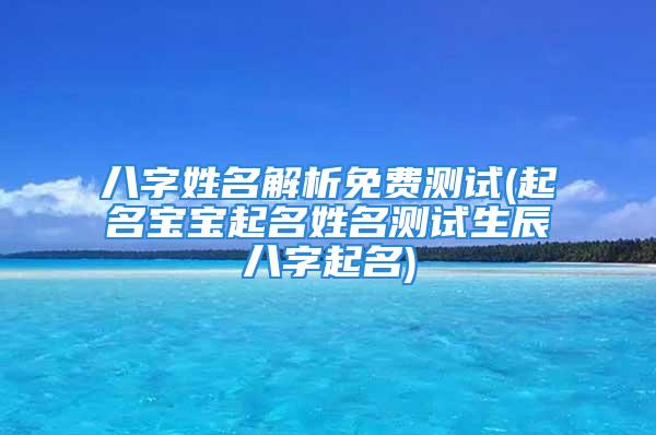 八字姓名解析免费测试(起名宝宝起名姓名测试生辰八字起名)